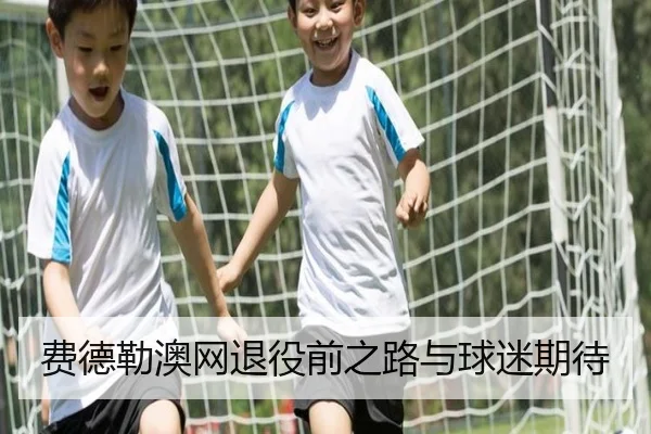 费德勒澳网退役前之路与球迷期待