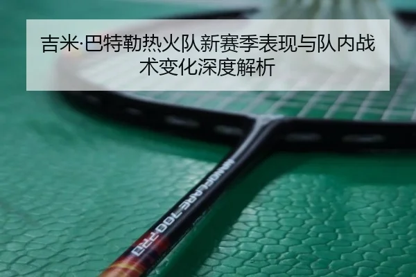 吉米·巴特勒热火队新赛季表现与队内战术变化深度解析